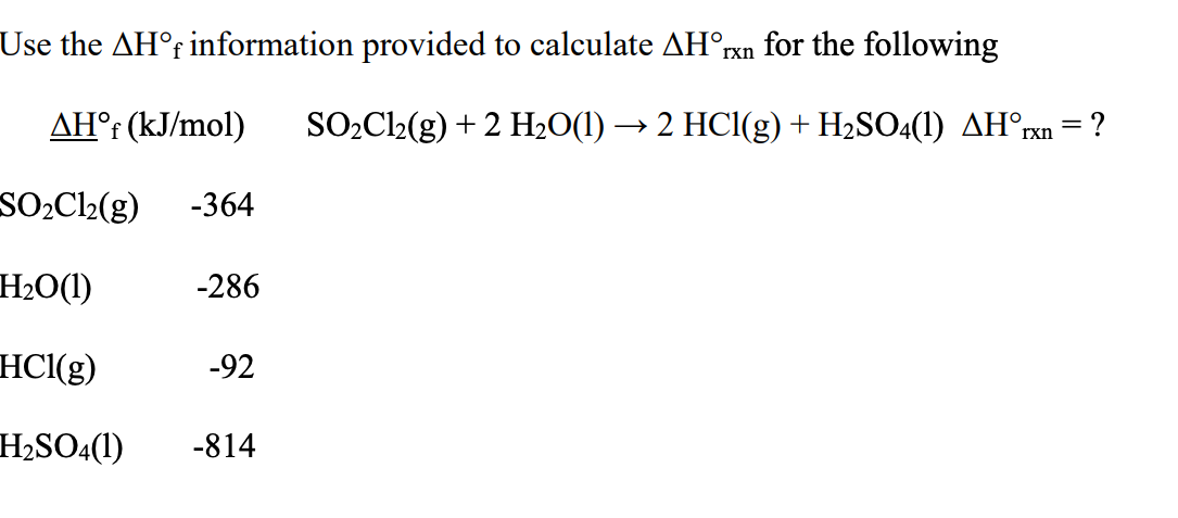Use the AH°r information provided to calculate AH°rxn for the following
AH°r (kJ/mol)
SO2Cl2(g) + 2 H20(1) → 2 HC1(g) + H2SO4(1) AH°rxn = ?
%3|
SO,C2(g)
-364
H2O(1)
-286
HCl(g)
-92
H2SO4(1)
-814

