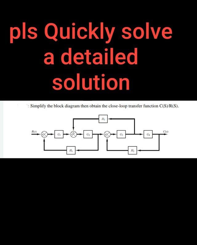 pls Quickly solve
a detailed
solution
:Simplify the block diagram then obtain the close-loop transfer function C(S)/R(S).
R(s)
SECOND-
G₂
G₁
H₂
H₁
G₂
H₂
G₁
C(s)