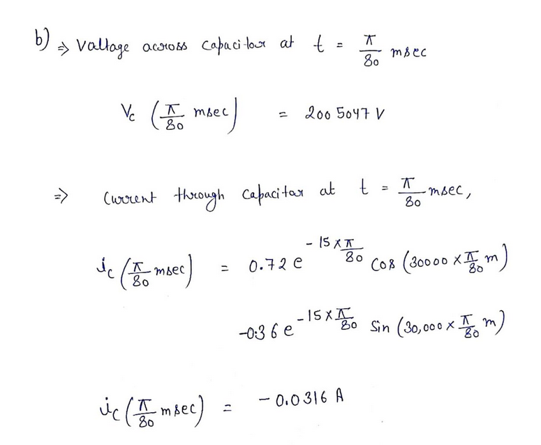 b)
=>
⇒ Vallage across capacitor at t =
20/7
Ve (I msec)
твес
=
2005047 V
38ec
Current through capacitar at
Sc (Amber)
msec
=
0.720
80
-15x120
-15XI
-0.36e
t
==
T
80
-msec,
(08 (30000 XII m)
180 Sin (30,000 × 17 m)
x
80
ic (msec)
-0.0316 A