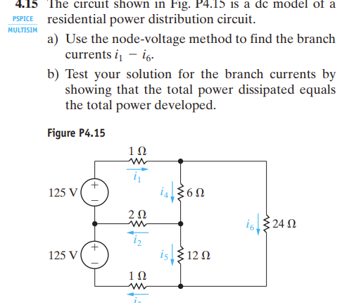 4.15 The circuit shown in Fig. P4.15 is a de model of a
PSPICE residential power distribution circuit.
MULTISIM
a) Use the node-voltage method to find the branch
currents i₁ - i6.
b) Test your solution for the branch currents by
showing that the total power dissipated equals
the total power developed.
Figure P4.15
102
w
125 V
202
w
162402 Ω
125 V
is 12
102
w