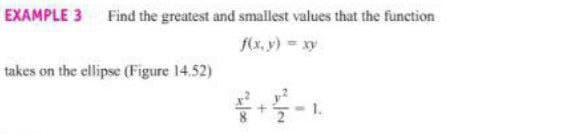 EXAMPLE 3 Find the greatest and smallest values that the function
f(x. y) = xy
takes on the ellipse (Figure 14,52)
