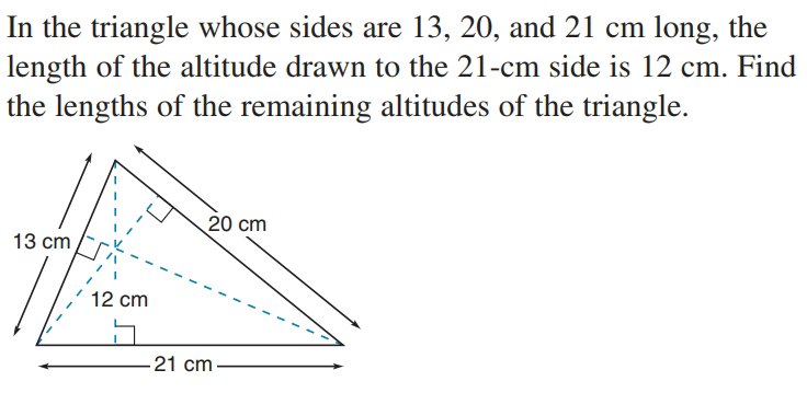 In the triangle whose sides are 13, 20, and 21 cm long, the
length of the altitude drawn to the 21-cm side is 12 cm. Find
the lengths of the remaining altitudes of the triangle.
20 cm
13 cm
12 cm
21 cm
