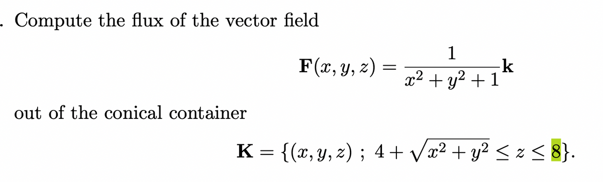 - Compute the flux of the vector field
1
F(x, y, z) =
k
+ y? +1
x2 +
out of the conical container
K = {(x, y, z) ; 4 + Vx² + y? < z < 8}.
