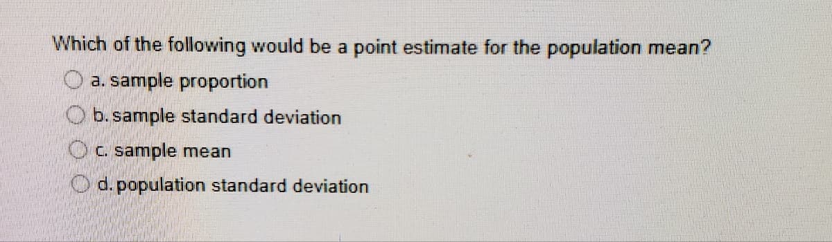 Which of the following would be a point estimate for the population mean?
a. sample proportion
Ob.sample standard deviation
Oc sample mean
Od. population standard deviation
