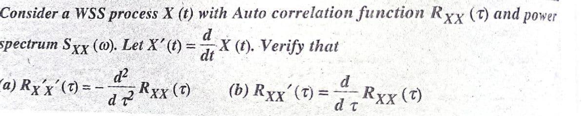 Consider a WSS process X (t) with Auto correlation function Rxx (t) and power
d
spectrum Sxx (@). Let X'(t) =
di * (t). Verify that
ca) Rx'x'(1) = - -
RXx (t)
d
(b) Rxx (t) =
d7*xx (t)
