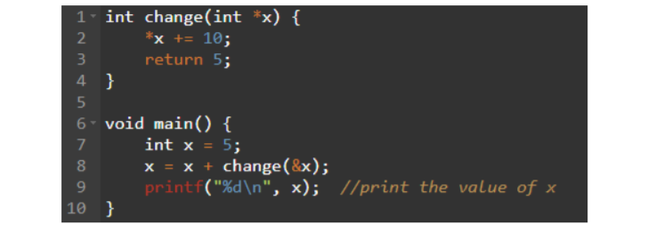 int change(int *x) {
*x += 10;
return 5;
2
3
4 }
6- void main() {
int x = 5;
x = x + change(&x);
printf("%d\n", x); //print the value of x
7
8
9
10
