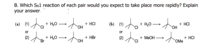 B. Which Sw1 reaction of each pair would you expect to take place more rapidly? Explain
your answer.
+ H,0
+ HCI
OH
+ HCI
OH
(a) (1)
(b) (1)
or
+ H,0
Br
+ HBr
OH
+ MEOH
+ HCI
(2)
OMe
