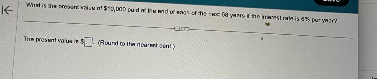 K
What is the present value of $10,000 paid at the end of each of the next 68 years if the interest rate is 6% per year?
The present value is $
(Round to the nearest cent.)