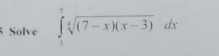 5 Solve
√√√(7-x)(x-3) dx
