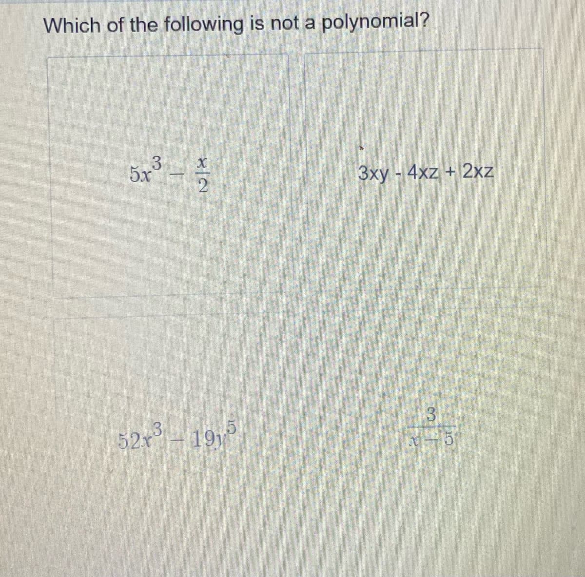 Which of the following is not a polynomial?
573
X
2
52x³ – 19y5
*
3xy - 4xz+ 2xz
3
x - 5