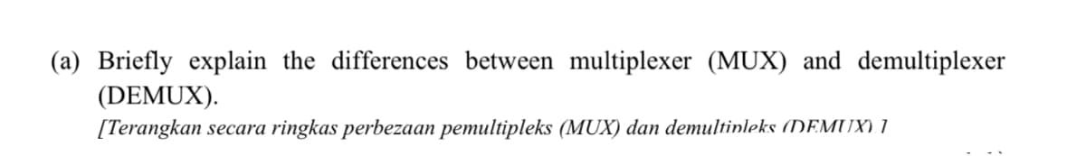 (a) Briefly explain the differences between multiplexer (MUX) and demultiplexer
(DEMUX).
[Terangkan secara ringkas perbezaan pemultipleks (MUX) dan demultinleks (DEMUX) 1
