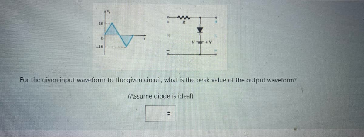 16
0
-16
4 V
For the given input waveform to the given circuit, what is the peak value of the output waveform?
(Assume diode is ideal)
♦