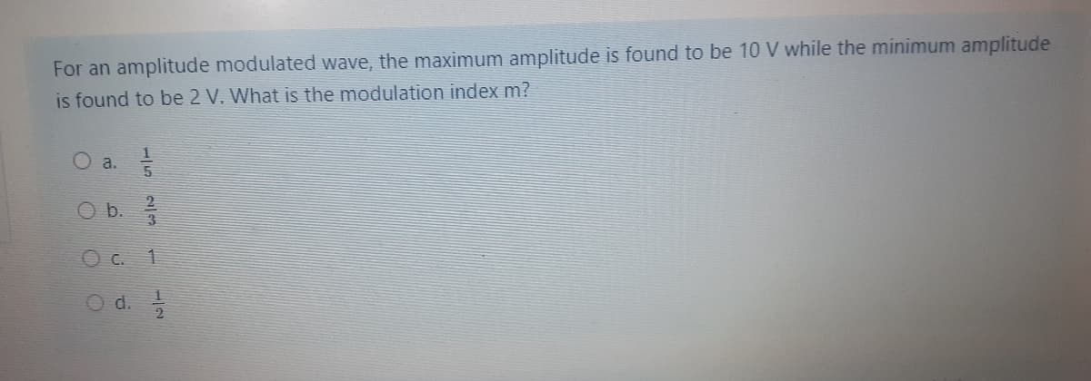 For an amplitude modulated wave, the maximum amplitude is found to be 10 V while the minimum amplitude
is found to be 2 V. What is the modulation index m?
a.
O
b.
15
23
1
d. 1/1/20