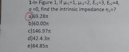 1-In Figure 1, if Hr1=1, Hr2-2, Er1=3, E₁2=4,
a=0, find the intrinsic impedance n₁=?
a)69.28m
b)60.00T
c)146.97
d)42.4.3π
e)84.85m