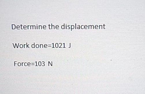 Determine the displacement
Work done=1021 J
Force 103 N