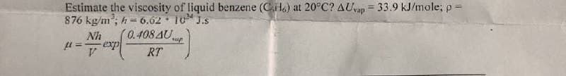 Estimate the viscosity of liquid benzene (CH) at 20°C? AUvap = 33.9 kJ/mole; p =
876 kg/m³; h= 6.62 10 J.s
Nh
(0.408 AU sup
V
RT
μ
exp