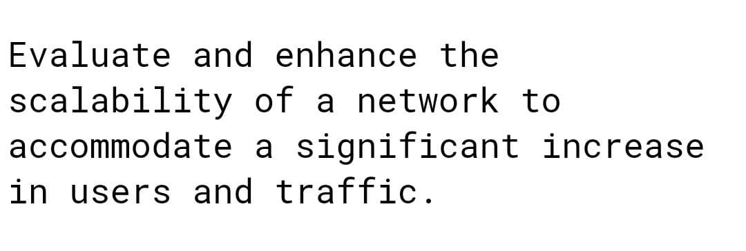 Evaluate and enhance the
scalability
accommodate
in users and traffic.
of a network to
a significant increase