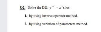 Q2. Solve the DE. y" = x'sinx
1. by using inverse operator method.
2. by using variation of parameters method.
