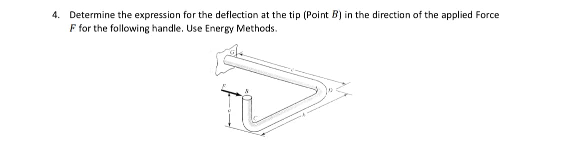 4. Determine the expression for the deflection at the tip (Point B) in the direction of the applied Force
F for the following handle. Use Energy Methods.