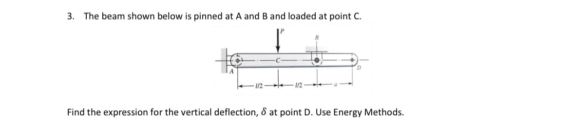 3. The beam shown below is pinned at A and B and loaded at point C.
1/2-
D
Find the expression for the vertical deflection, & at point D. Use Energy Methods.