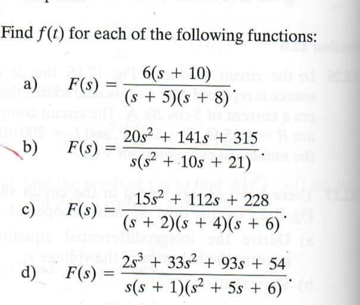 Find f(t) for each of the following functions:
6(s+10)
a)
F(s) =
=
(s + 5)(s + 8)
20s2141s+ 315
b) F(s) =
=
s(s² + 10s +21)
15s2112s+ 228
c)
F(s) =
=
(s+2)(s+4)(s + 6)*
d) F(s)
=
2s3 +33s²+93s + 54
s(s + 1)(s² + 5s + 6)