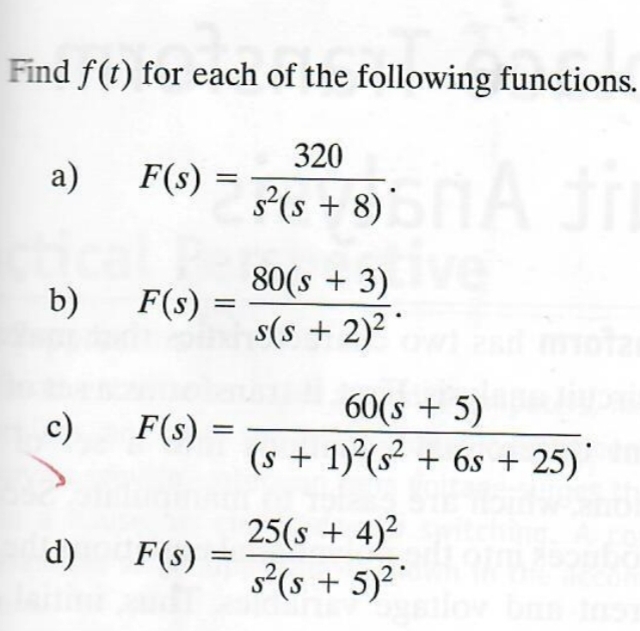 Find f(t) for each of the following functions.
320
a)
F(s) =
=
s²(s + 8)
A th
80(s + 3)
b)
F(s) =
s(s + 2)²*
60(s + 5)
c)
F(s) =
=
(s+1)(s2 + 6s+25)
25(s + 4)²
d) F(s)
=
s²(s + 5)²