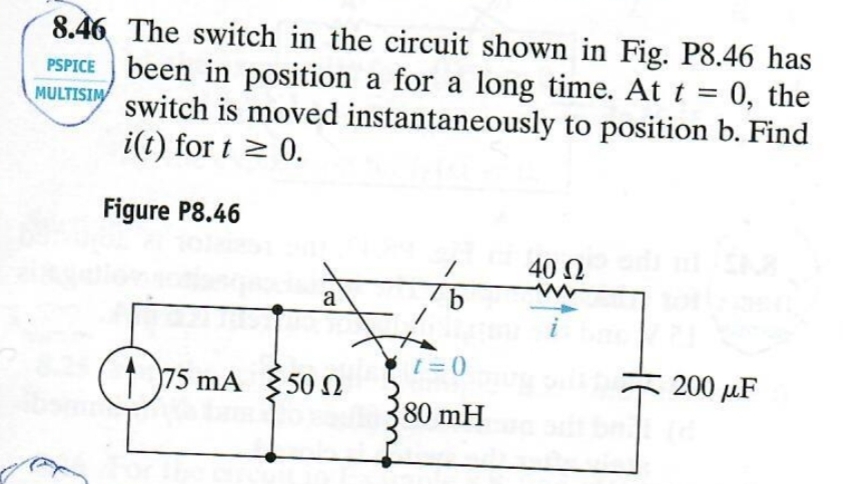 8.46 The switch in the circuit shown in Fig. P8.46 has
PSPICE been in position a for a long time. At t = 0, the
MULTISIM Switch is moved instantaneously to position b. Find
i(t) for t≥ 0.
Figure P8.46
4022
www
a
b
1=0
75 mA 500
Ω
80 mH
200 μF