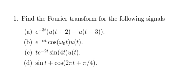 1. Find the Fourier transform for the following signals
(a) e-3t
e-³t (u(t+2) — u(t — 3)).
(b) e-at cos(wot)u(t).
(c) te-2t sin(4t)u(t).
(d) sint + cos(2ñt +ñ/4).
