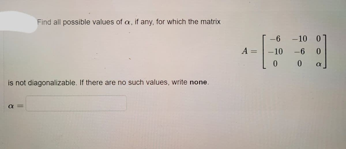 Find all possible values of œ, if any, for which the matrix
-6
-10 0
A =
-10
-6
0.
0.
is not diagonalizable. If there are no such values, write none.
a =
