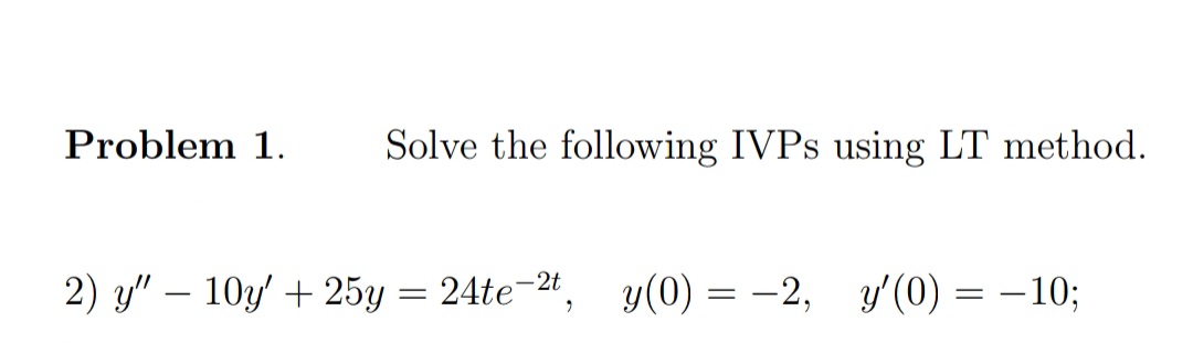 Problem 1.
Solve the following IVPS using LT method.
2) y" – 10y + 25y = 24te-", y(0) = -2, y'(0) = -10;
|
