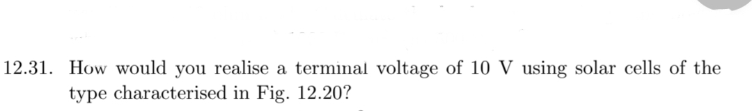 12.31. How would you realise a terminal voltage of 10 V using solar cells of the
type characterised in Fig. 12.20?