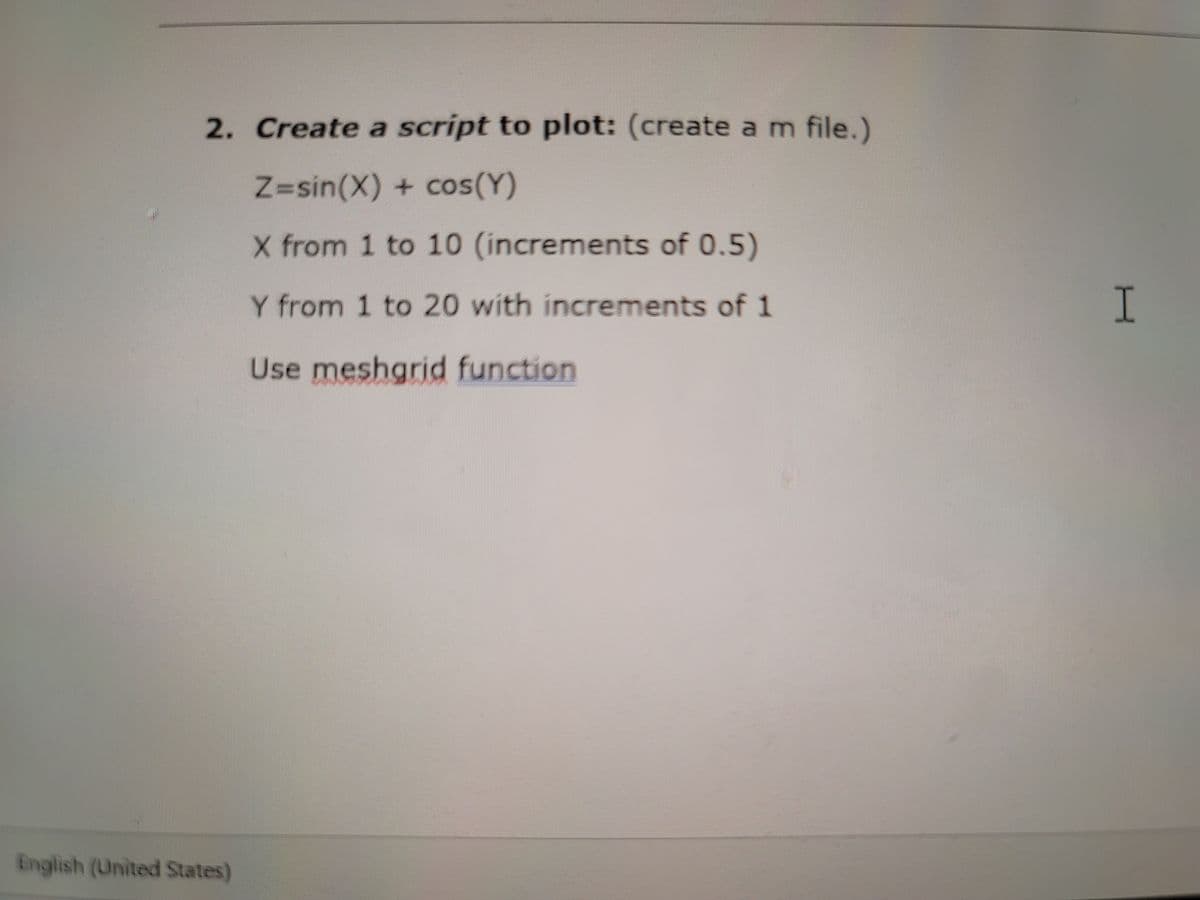 2. Create a script to plot: (create am file.)
Z=sin(X) + cos(Y)
X from 1 to 10 (increments of 0.5)
Y from 1 to 20 with increments of 1
I
Use meshgrid function
English (United States)
