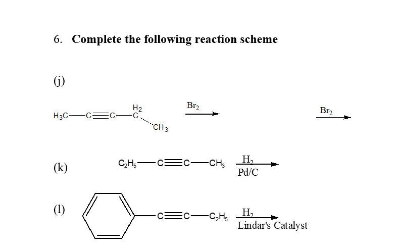 6. Complete the following reaction scheme
(i)
Br2
Br2
H2
C-C
H3C-C
"CH3
-CH;
(k)
Pd/C
H,
Lindar's Catalyst
(1)
EC-C,Hs
