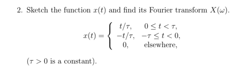 2. Sketch the function r(t) and find its Fourier transform X(w).
t/T,
0 < t <T,
-t/t, −1≤t< 0,
0,
elsewhere,
x(t):
(T> 0 is a constant).
=