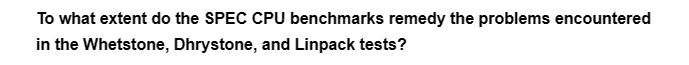 To what extent do the SPEC CPU benchmarks remedy the problems encountered
in the Whetstone, Dhrystone, and Linpack tests?