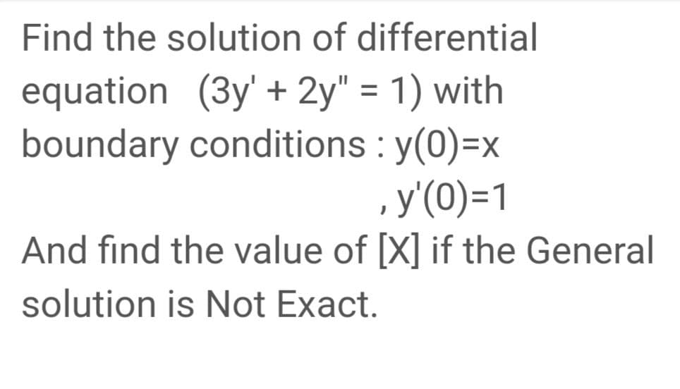 Find the solution of differential
equation (3y' + 2y" = 1) with
boundary conditions : y(0)=x
,y'(0)=1
And find the value of [X] if the General
solution is Not Exact.

