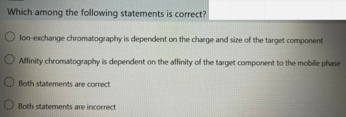 Which among the following statements is correct?
O lon-exchange chromatography is dependent on the charge and size of the target component
Affinity chromatography is dependent on the affinity of the target component to the mobile phase
Both statements are correct
O Both statements are incorrect
