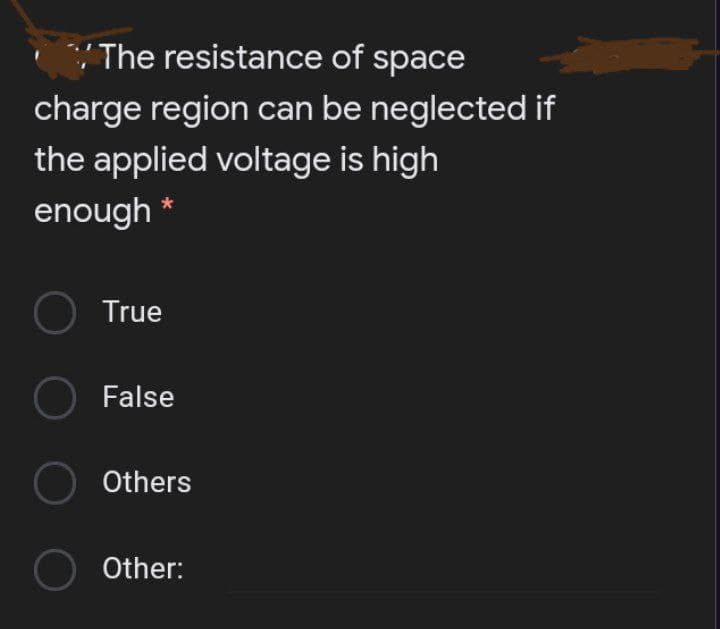 "The resistance of space
charge region can be neglected if
the applied voltage is high
enough *
O True
O False
O Others
Other:
