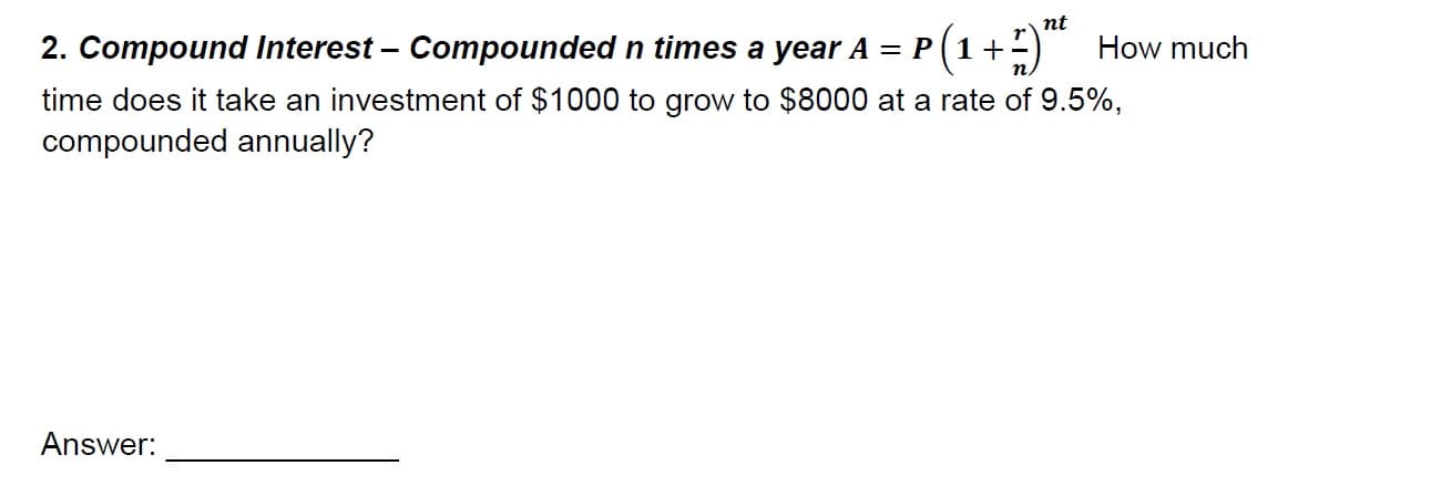 2. Compound interest-compounded n times a year A = P (1 +n) How much
time does it take an investment of $1000 to grow to $8000 at a rate of 9.5%,
compounded annually?
Answer:
