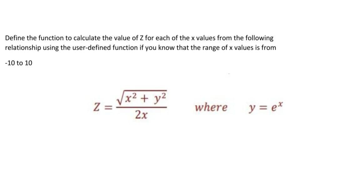 Define the function to calculate the value of Z for each of the x values from the following
relationship using the user-defined function if you know that the range of x values is from
-10 to 10
x² + y²
Z :
where
y = e*
2x
II
