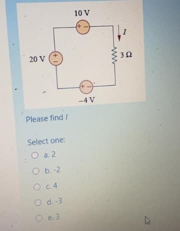 10 V
20 V
3Ω
-4 V
Please find /
Select one:
O a. 2
O b. -2
O c.4
O d. -3
O e. 3
