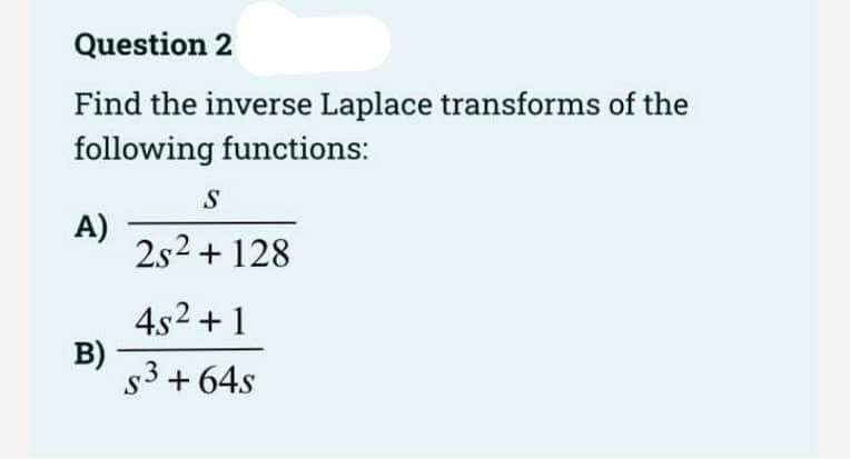 Question 2
Find the inverse Laplace transforms of the
following functions:
A)
B)
S
2s² + 128
4s²+1
S3 + 64s