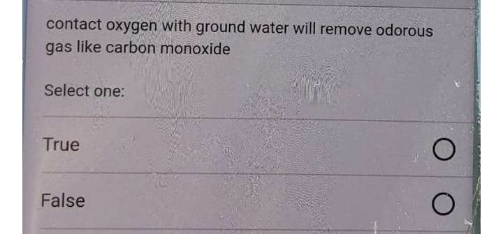 contact oxygen with ground water will remove odorous
gas like carbon monoxide
Select one:
True
False
