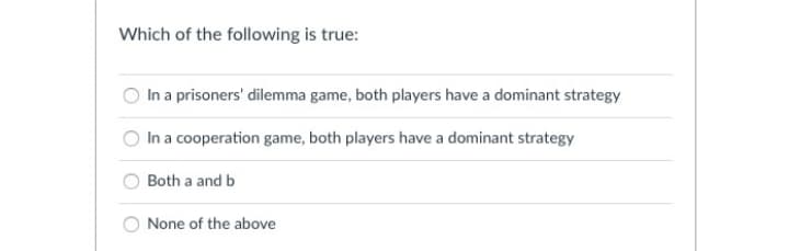 Which of the following is true:
In a prisoners' dilemma game, both players have a dominant strategy
In a cooperation game, both players have a dominant strategy
Both a and b
None of the above
