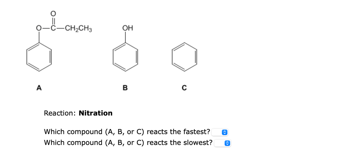 A
-C-CH₂CH3
Reaction: Nitration
OH
B
C
Which compound (A, B, or C) reacts the fastest? ↑
Which compound (A, B, or C) reacts the slowest?
↑