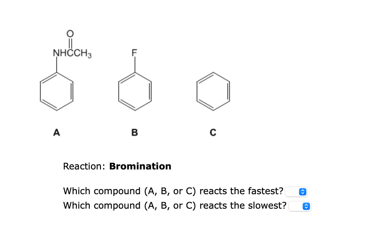 NHCCH3
A
B
Reaction: Bromination
C
Which compound (A, B, or C) reacts the fastest?
Which compound (A, B, or C) reacts the slowest?
ŷ
ŷ