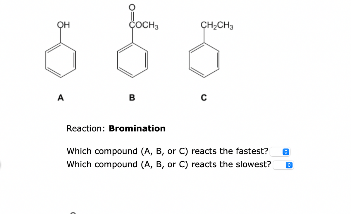 OH
A
ÇOCH3
B
Reaction: Bromination
CH₂CH3
C
Which compound (A, B, or C) reacts the fastest?
Which compound (A, B, or C) reacts the slowest?
↑
î