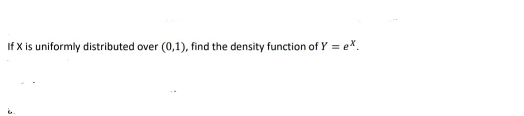 If X is uniformly distributed over (0,1), find the density function of Y = ex.
