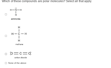 Which of these compounds are polar molecules? Select all that apply.
0
0
H-N-H
H
ammonia
HICIH
H-C-H
methane
00=c=0
carbon dioxide
None of the above