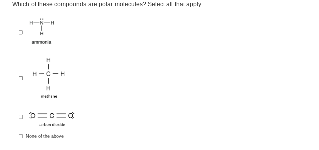 Which of these compounds are polar molecules? Select all that apply.
ܝ
H-N-H
H
ammonia
H
H-C-H
I
H
methane
0=c=0
carbon dioxide
None of the above